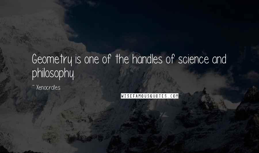 Xenocrates Quotes: Geometry is one of the handles of science and philosophy.