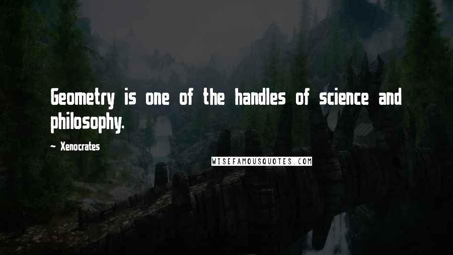 Xenocrates Quotes: Geometry is one of the handles of science and philosophy.