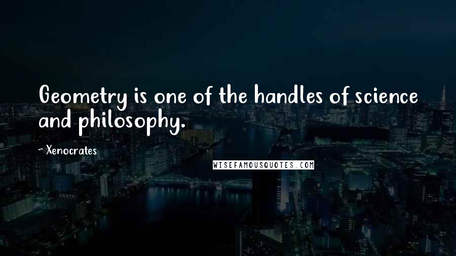 Xenocrates Quotes: Geometry is one of the handles of science and philosophy.