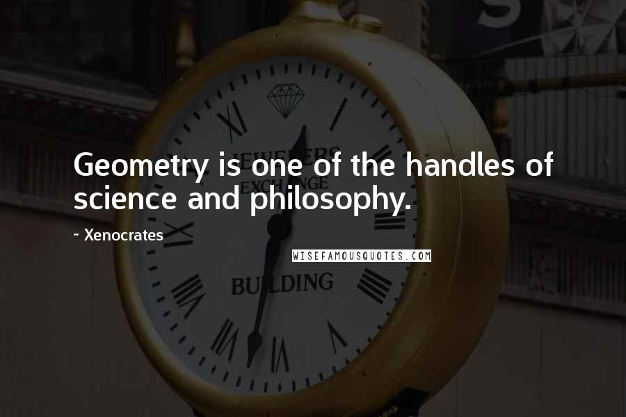 Xenocrates Quotes: Geometry is one of the handles of science and philosophy.