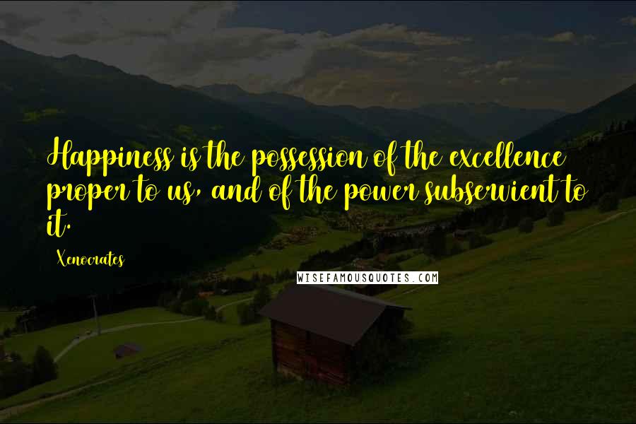 Xenocrates Quotes: Happiness is the possession of the excellence proper to us, and of the power subservient to it.