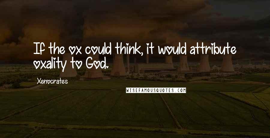 Xenocrates Quotes: If the ox could think, it would attribute oxality to God.