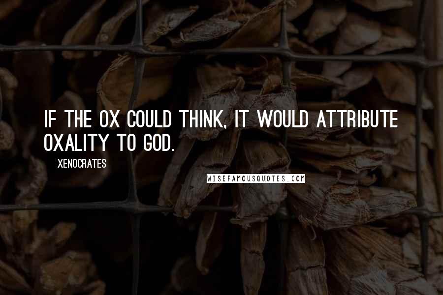 Xenocrates Quotes: If the ox could think, it would attribute oxality to God.