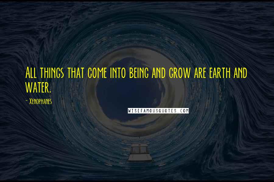 Xenophanes Quotes: All things that come into being and grow are earth and water.