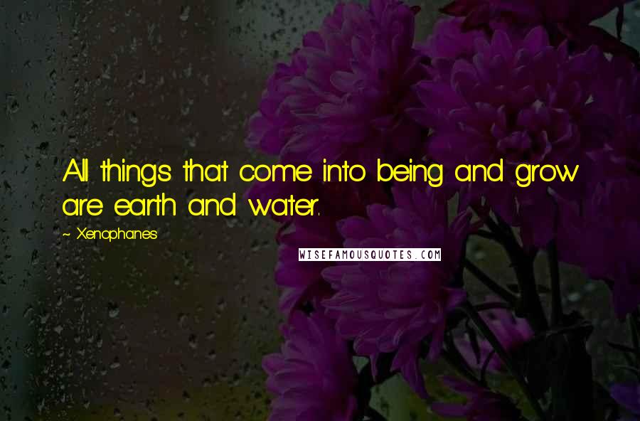 Xenophanes Quotes: All things that come into being and grow are earth and water.