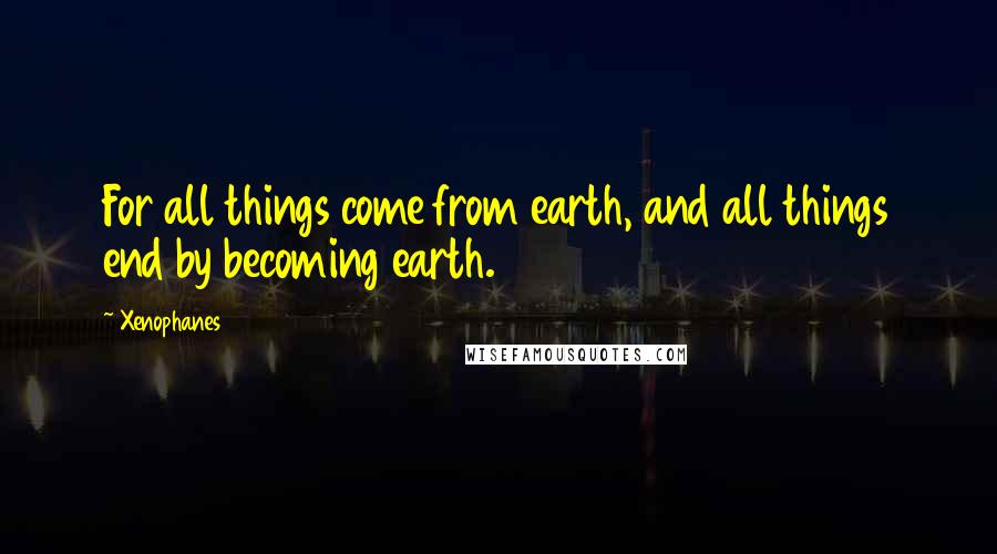 Xenophanes Quotes: For all things come from earth, and all things end by becoming earth.