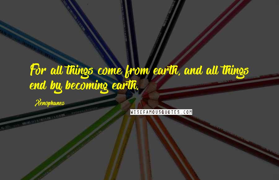 Xenophanes Quotes: For all things come from earth, and all things end by becoming earth.