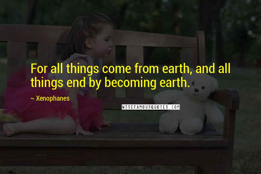 Xenophanes Quotes: For all things come from earth, and all things end by becoming earth.