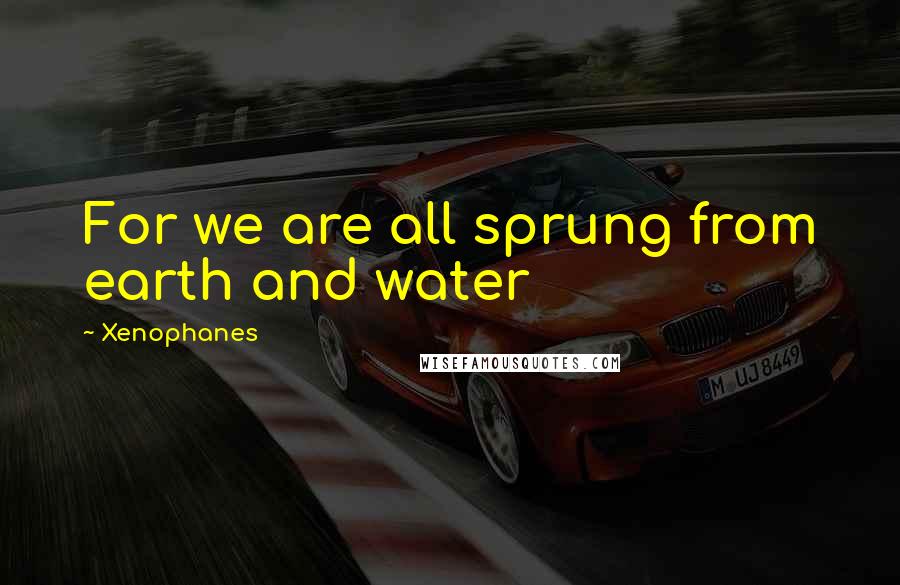 Xenophanes Quotes: For we are all sprung from earth and water