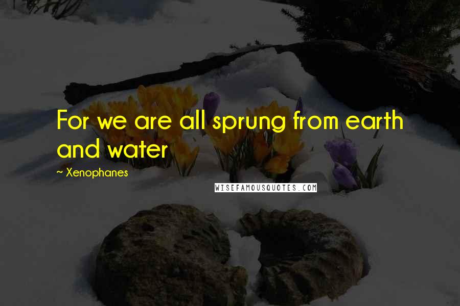 Xenophanes Quotes: For we are all sprung from earth and water