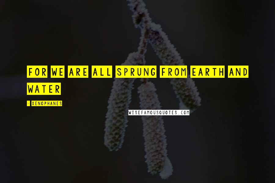 Xenophanes Quotes: For we are all sprung from earth and water