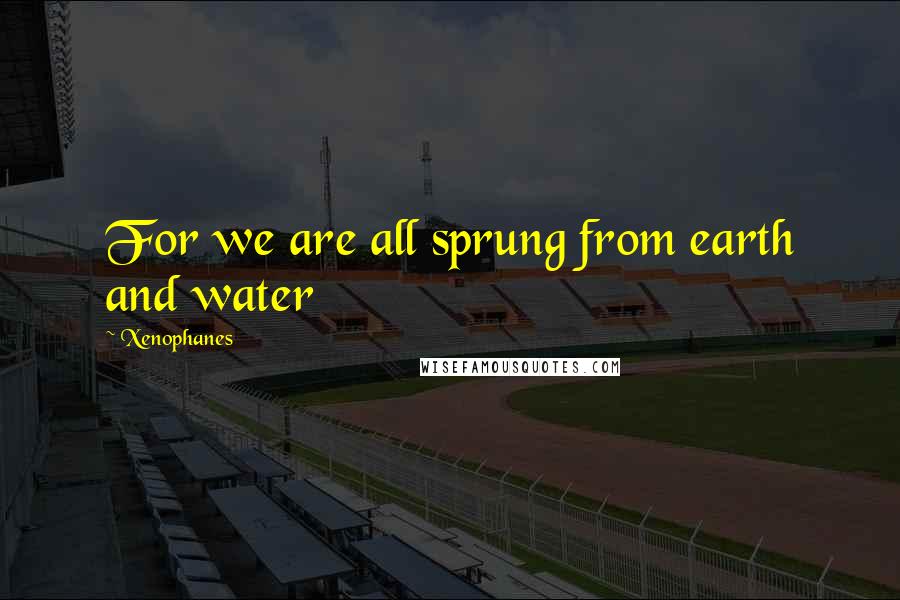 Xenophanes Quotes: For we are all sprung from earth and water