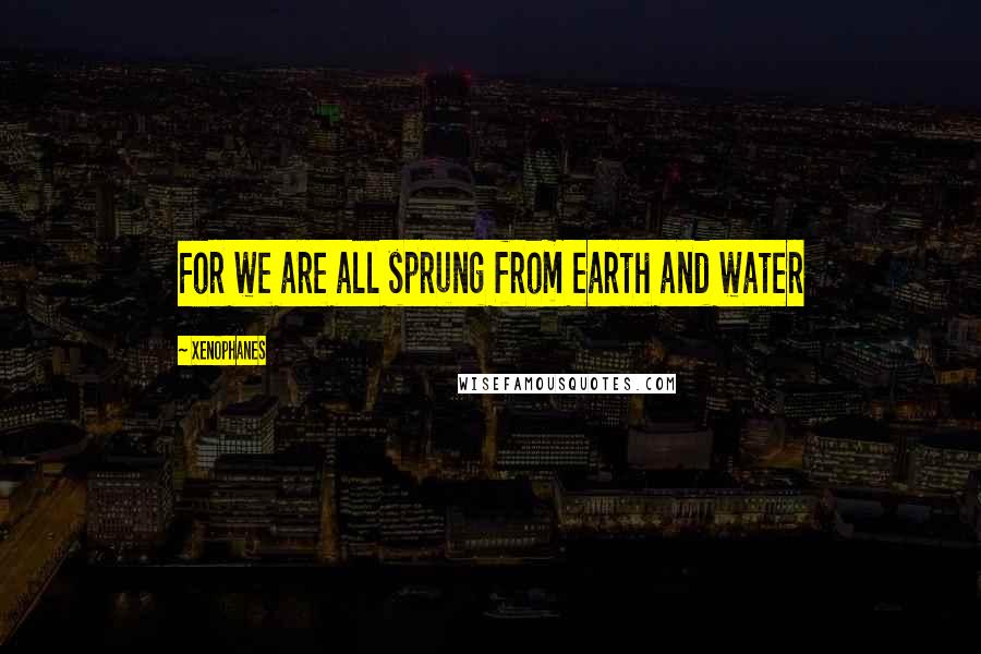 Xenophanes Quotes: For we are all sprung from earth and water