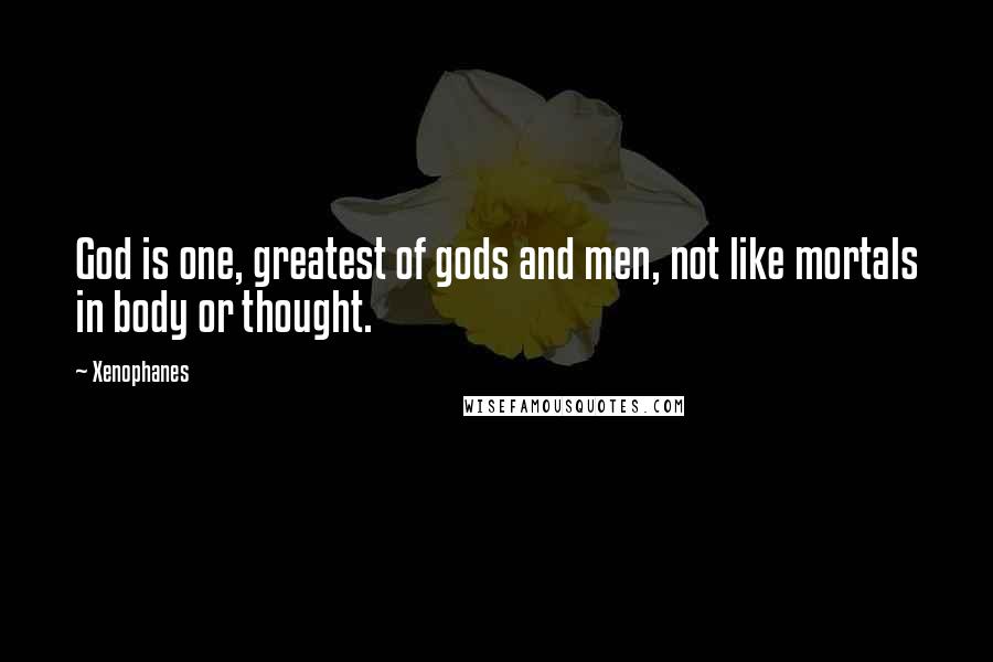 Xenophanes Quotes: God is one, greatest of gods and men, not like mortals in body or thought.