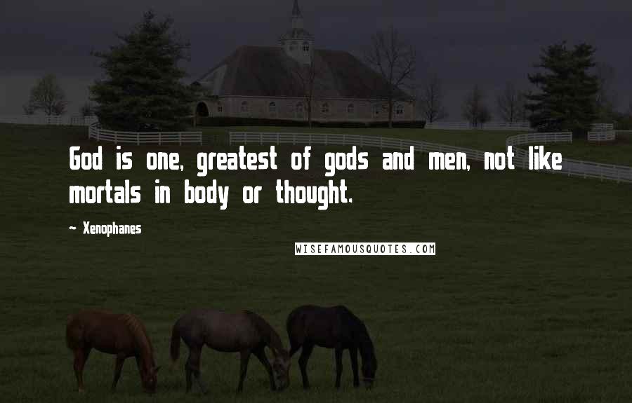 Xenophanes Quotes: God is one, greatest of gods and men, not like mortals in body or thought.