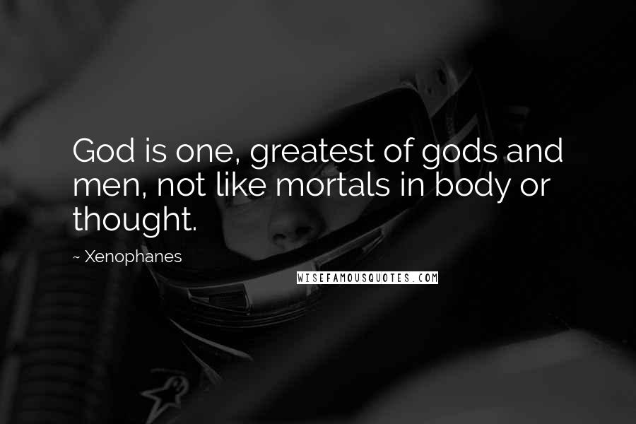 Xenophanes Quotes: God is one, greatest of gods and men, not like mortals in body or thought.