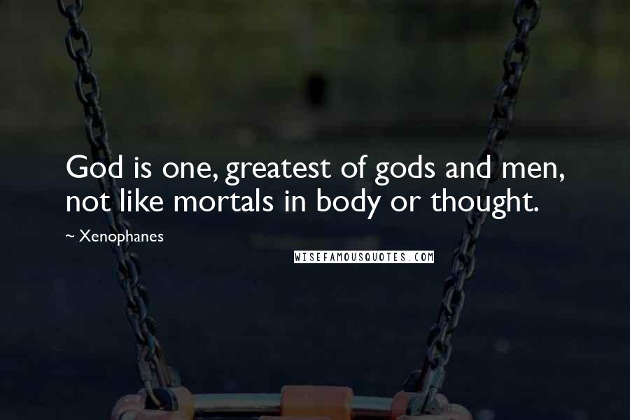 Xenophanes Quotes: God is one, greatest of gods and men, not like mortals in body or thought.