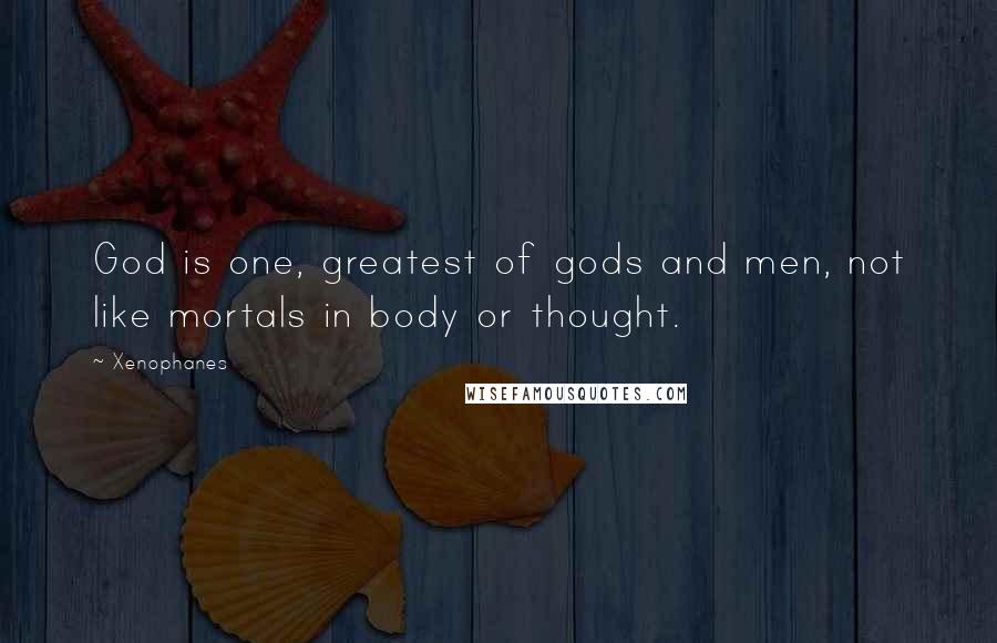 Xenophanes Quotes: God is one, greatest of gods and men, not like mortals in body or thought.