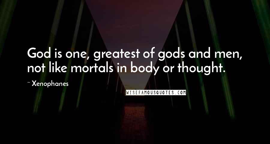 Xenophanes Quotes: God is one, greatest of gods and men, not like mortals in body or thought.