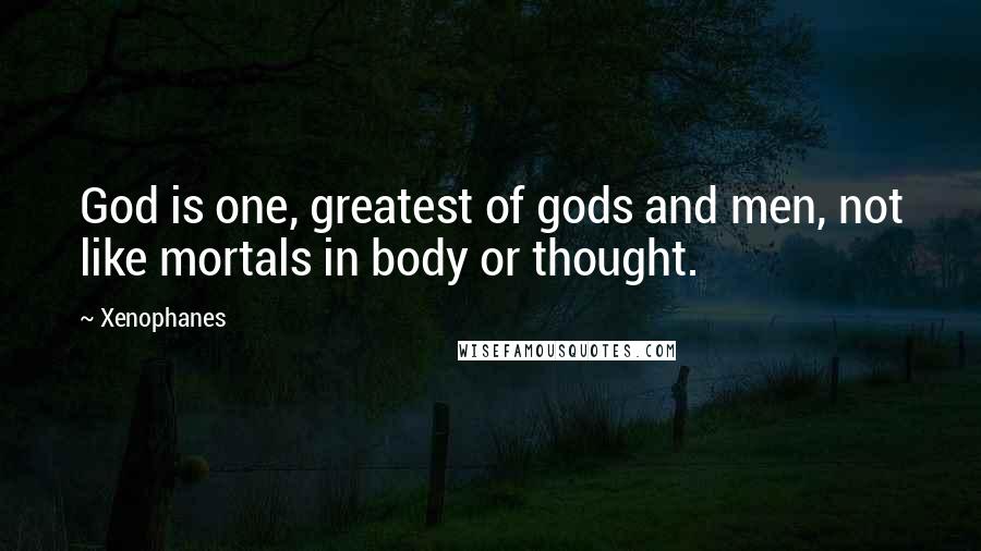 Xenophanes Quotes: God is one, greatest of gods and men, not like mortals in body or thought.