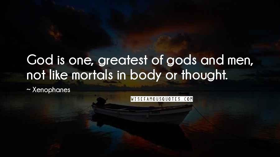 Xenophanes Quotes: God is one, greatest of gods and men, not like mortals in body or thought.