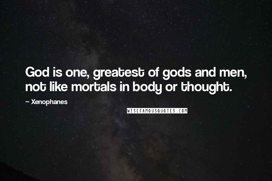 Xenophanes Quotes: God is one, greatest of gods and men, not like mortals in body or thought.