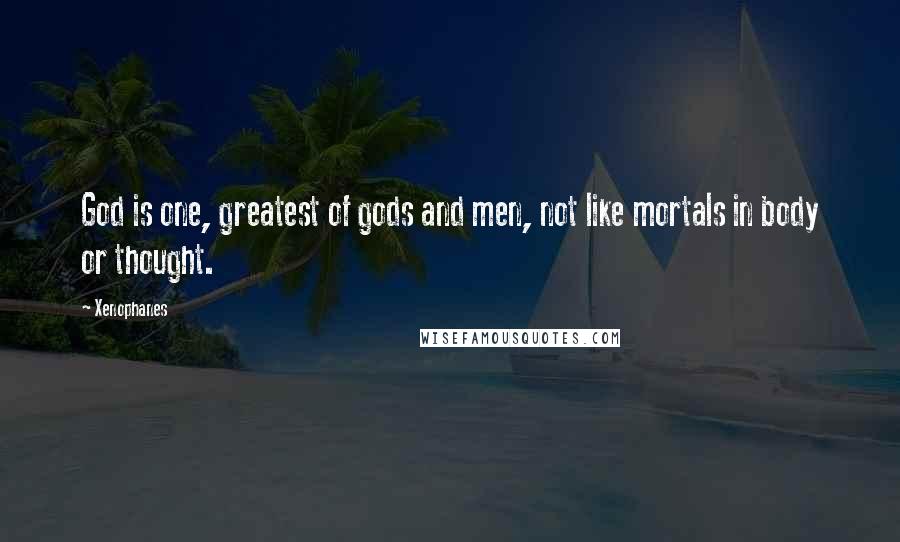Xenophanes Quotes: God is one, greatest of gods and men, not like mortals in body or thought.