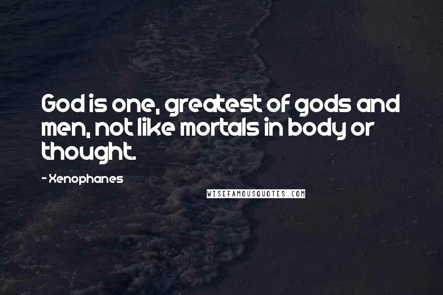 Xenophanes Quotes: God is one, greatest of gods and men, not like mortals in body or thought.