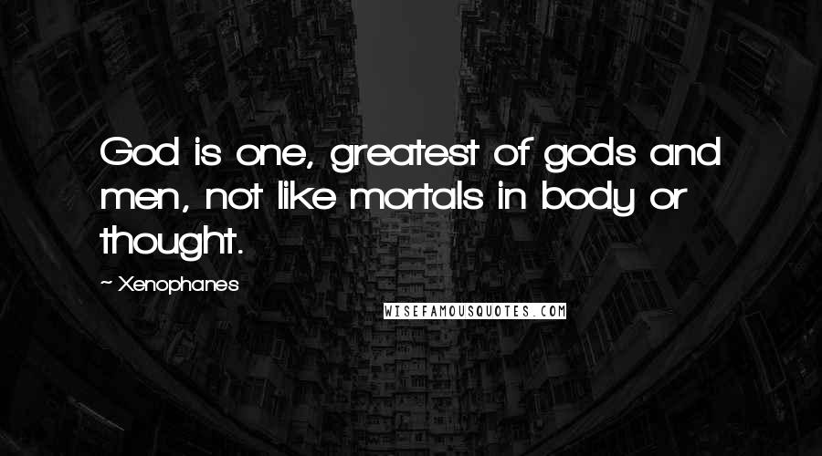 Xenophanes Quotes: God is one, greatest of gods and men, not like mortals in body or thought.