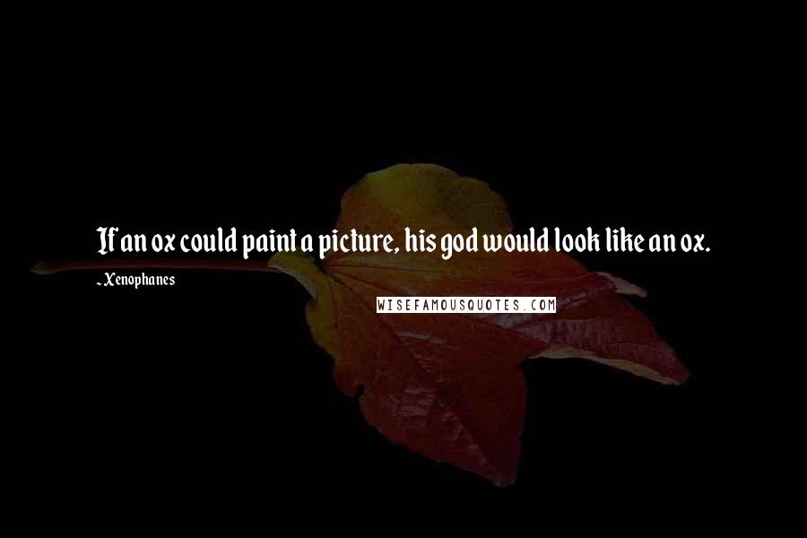 Xenophanes Quotes: If an ox could paint a picture, his god would look like an ox.