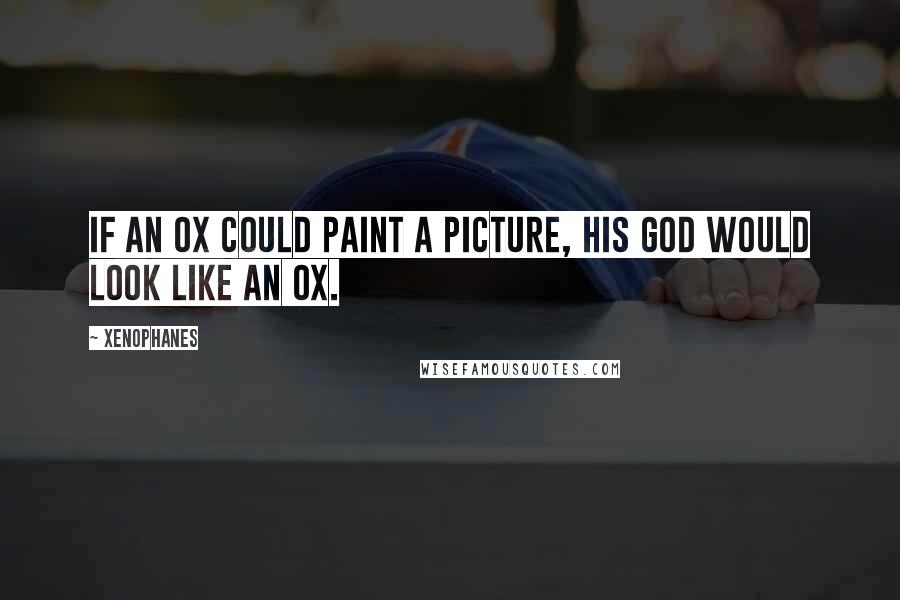 Xenophanes Quotes: If an ox could paint a picture, his god would look like an ox.
