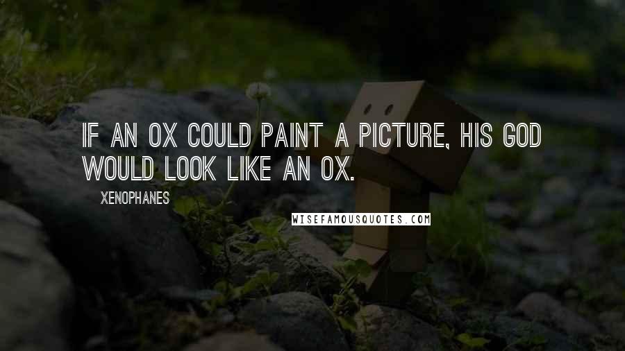 Xenophanes Quotes: If an ox could paint a picture, his god would look like an ox.