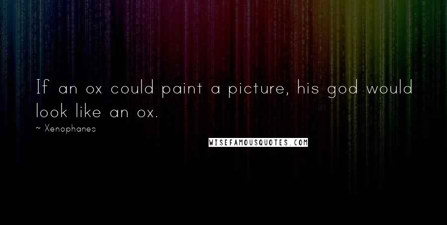 Xenophanes Quotes: If an ox could paint a picture, his god would look like an ox.