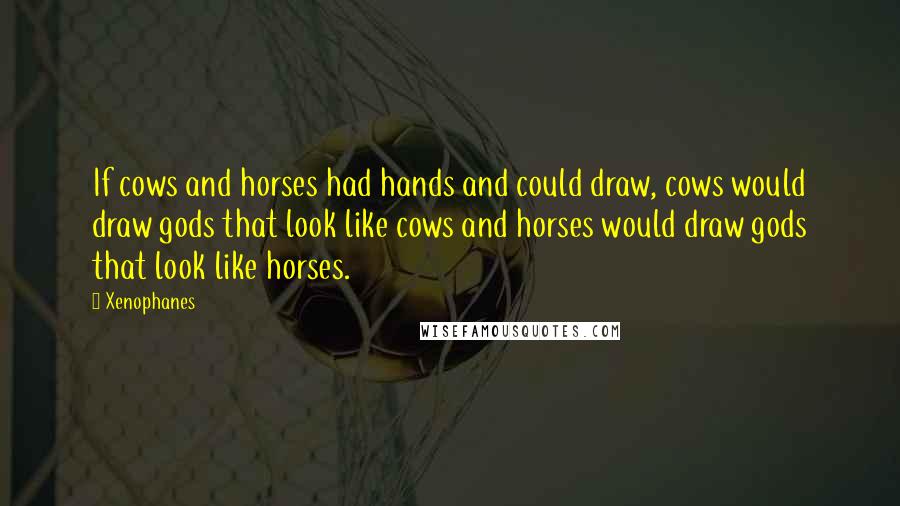 Xenophanes Quotes: If cows and horses had hands and could draw, cows would draw gods that look like cows and horses would draw gods that look like horses.