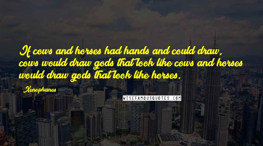 Xenophanes Quotes: If cows and horses had hands and could draw, cows would draw gods that look like cows and horses would draw gods that look like horses.