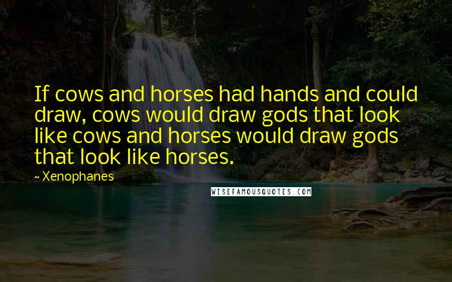 Xenophanes Quotes: If cows and horses had hands and could draw, cows would draw gods that look like cows and horses would draw gods that look like horses.
