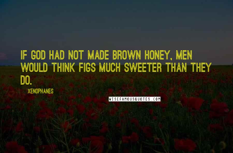 Xenophanes Quotes: If God had not made brown honey, men would think figs much sweeter than they do.