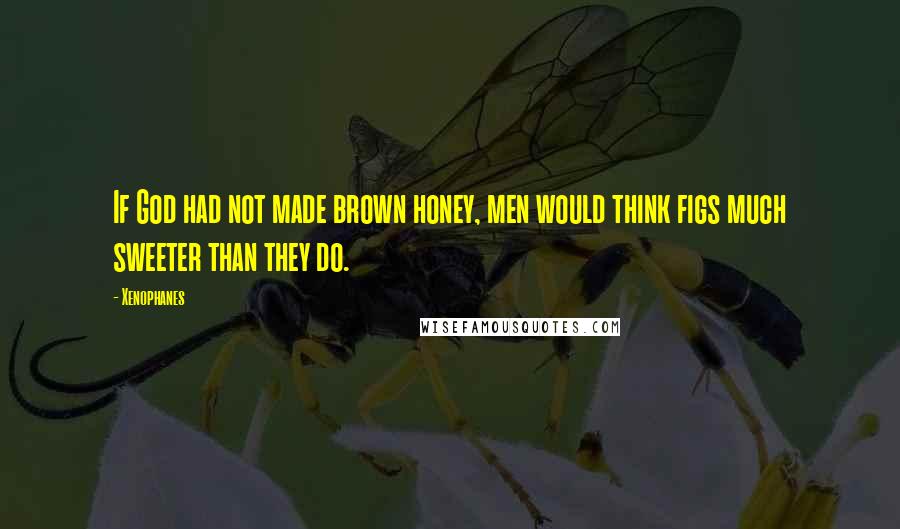 Xenophanes Quotes: If God had not made brown honey, men would think figs much sweeter than they do.