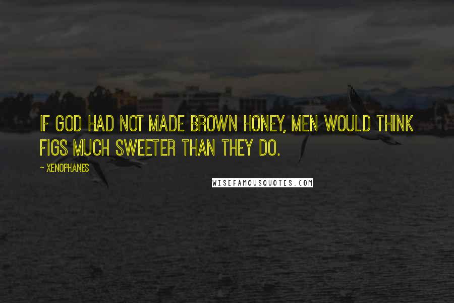 Xenophanes Quotes: If God had not made brown honey, men would think figs much sweeter than they do.