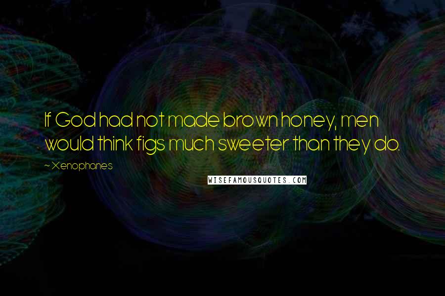 Xenophanes Quotes: If God had not made brown honey, men would think figs much sweeter than they do.