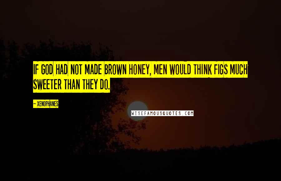 Xenophanes Quotes: If God had not made brown honey, men would think figs much sweeter than they do.
