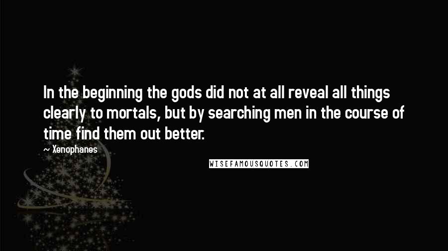Xenophanes Quotes: In the beginning the gods did not at all reveal all things clearly to mortals, but by searching men in the course of time find them out better.