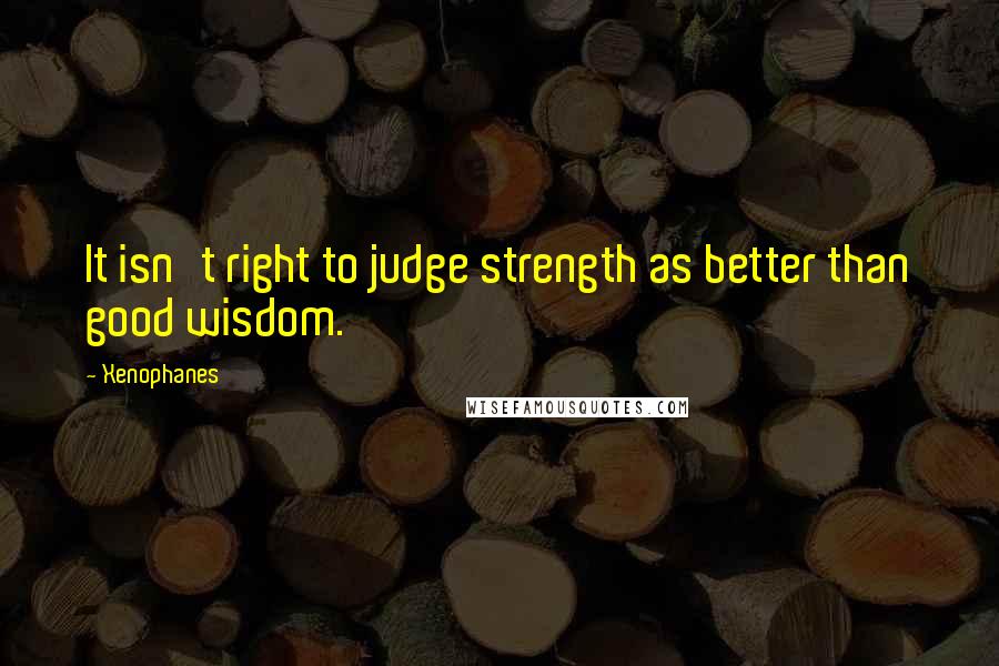 Xenophanes Quotes: It isn't right to judge strength as better than good wisdom.