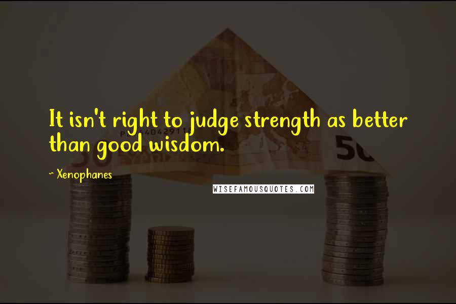 Xenophanes Quotes: It isn't right to judge strength as better than good wisdom.