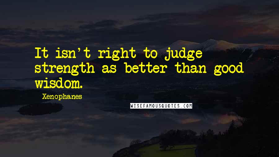 Xenophanes Quotes: It isn't right to judge strength as better than good wisdom.