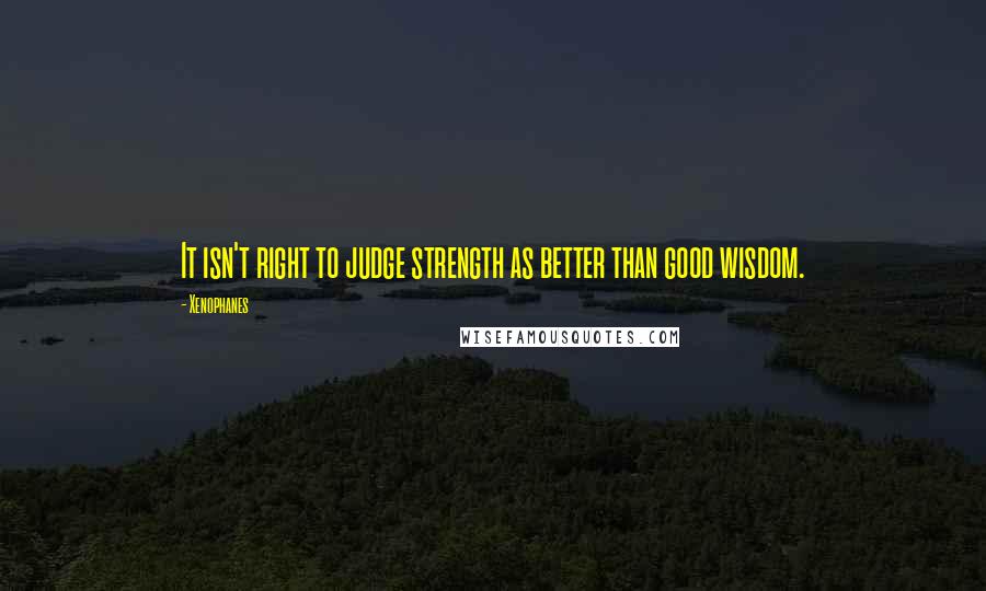 Xenophanes Quotes: It isn't right to judge strength as better than good wisdom.