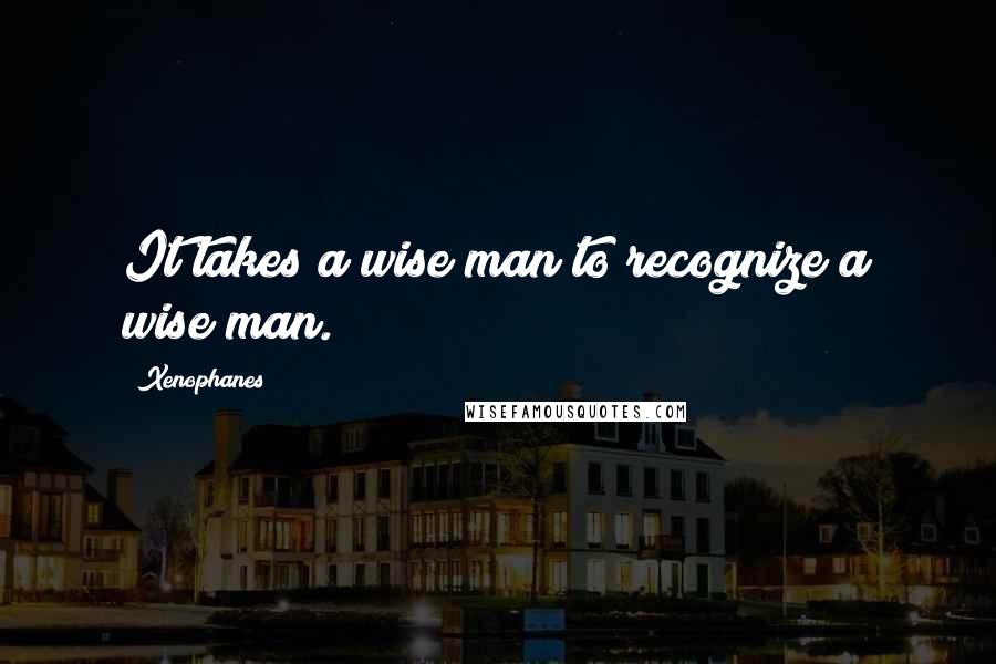 Xenophanes Quotes: It takes a wise man to recognize a wise man.