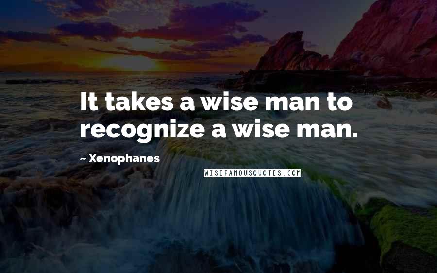 Xenophanes Quotes: It takes a wise man to recognize a wise man.