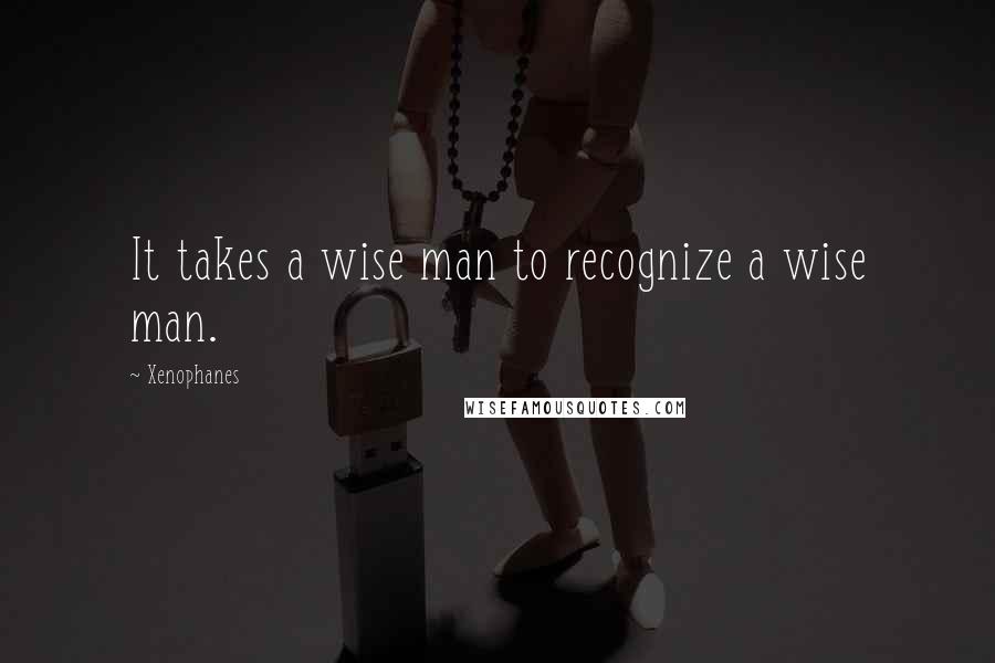 Xenophanes Quotes: It takes a wise man to recognize a wise man.