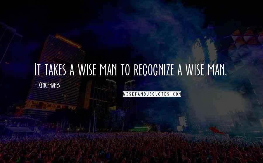 Xenophanes Quotes: It takes a wise man to recognize a wise man.